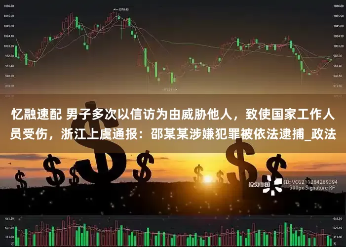 忆融速配 男子多次以信访为由威胁他人，致使国家工作人员受伤，浙江上虞通报：邵某某涉嫌犯罪被依法逮捕_政法