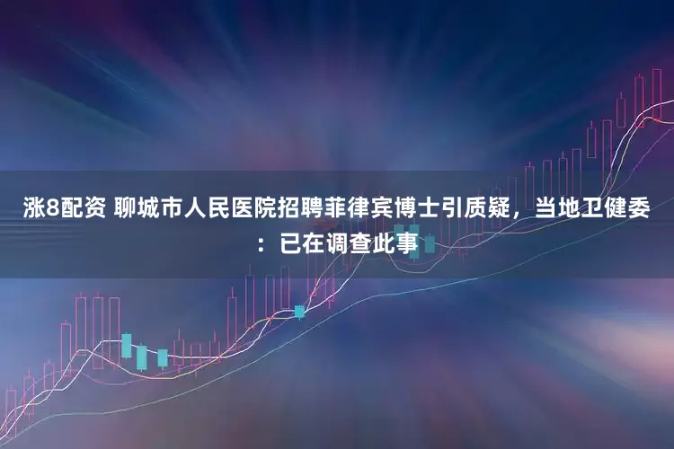涨8配资 聊城市人民医院招聘菲律宾博士引质疑，当地卫健委：已在调查此事