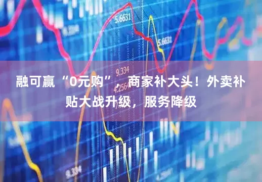 融可赢 “0元购”，商家补大头！外卖补贴大战升级，服务降级