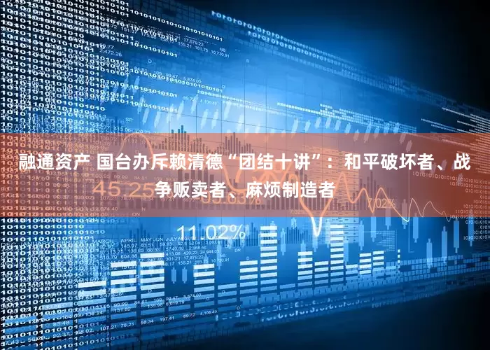 融通资产 国台办斥赖清德“团结十讲”：和平破坏者、战争贩卖者、麻烦制造者