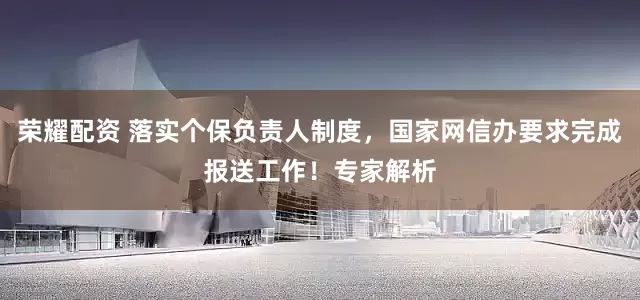 荣耀配资 落实个保负责人制度，国家网信办要求完成报送工作！专家解析