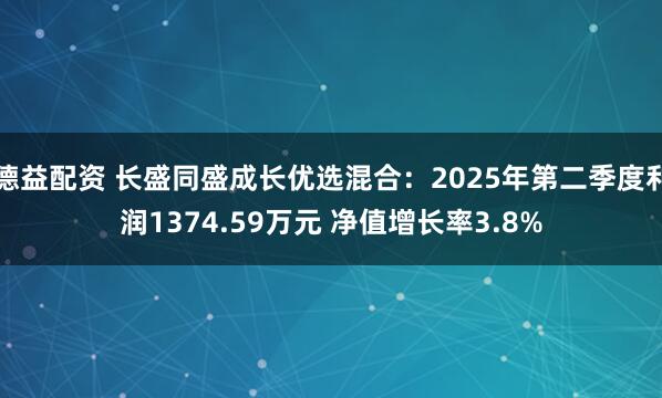 德益配资 长盛同盛成长优选混合：2025年第二季度利润1374.59万元 净值增长率3.8%
