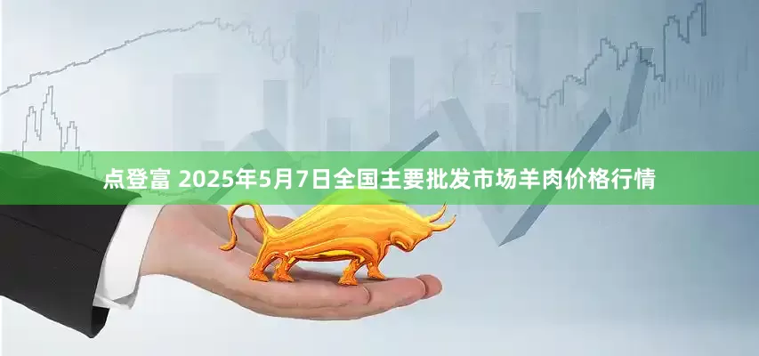 点登富 2025年5月7日全国主要批发市场羊肉价格行情