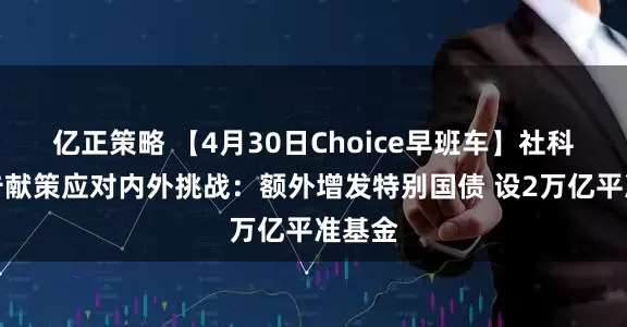 亿正策略 【4月30日Choice早班车】社科院报告献策应对内外挑战：额外增发特别国债 设2万亿平准基金
