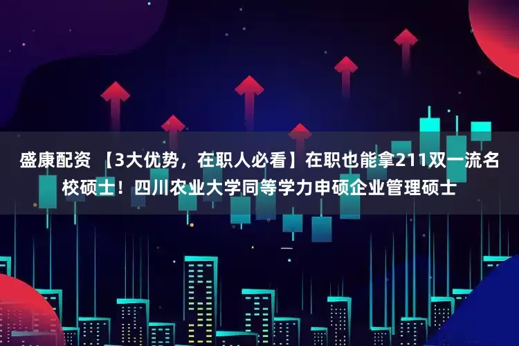 盛康配资 【3大优势，在职人必看】在职也能拿211双一流名校硕士！四川农业大学同等学力申硕企业管理硕士