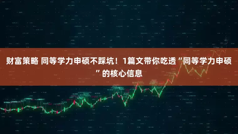 财富策略 同等学力申硕不踩坑！1篇文带你吃透“同等学力申硕”的核心信息