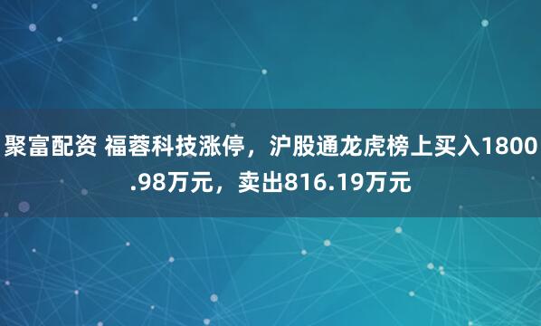 聚富配资 福蓉科技涨停，沪股通龙虎榜上买入1800.98万元，卖出816.19万元