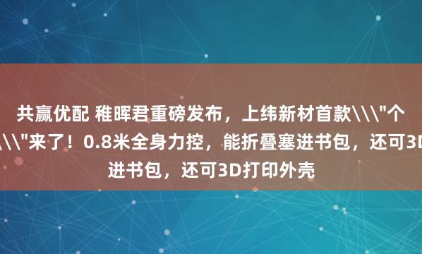 共赢优配 稚晖君重磅发布，上纬新材首款\＂个人机器人\＂来了！0.8米全身力控，能折叠塞进书包，还可3D打印外壳