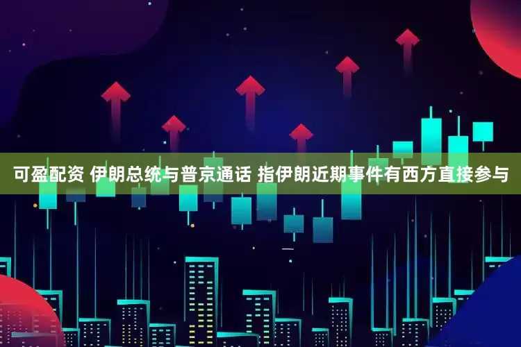 可盈配资 伊朗总统与普京通话 指伊朗近期事件有西方直接参与