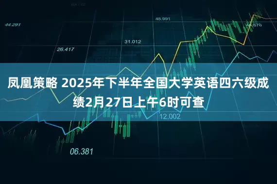凤凰策略 2025年下半年全国大学英语四六级成绩2月27日上午6时可查