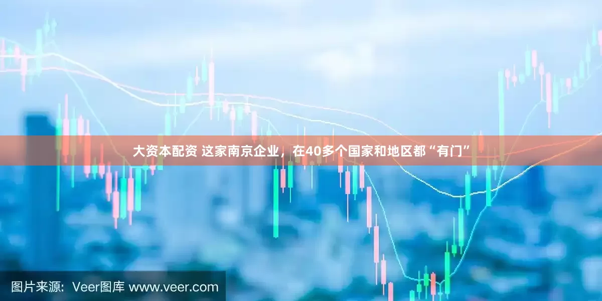 大资本配资 这家南京企业，在40多个国家和地区都“有门”