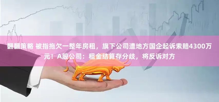 翻翻策略 被指拖欠一整年房租，旗下公司遭地方国企起诉索赔4300万元！A股公司：租金结算存分歧，将反诉对方