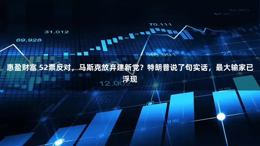 惠盈财富 52票反对，马斯克放弃建新党？特朗普说了句实话，最大输家已浮现