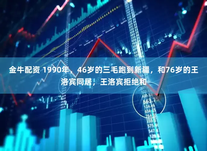 金牛配资 1990年，46岁的三毛跑到新疆，和76岁的王洛宾同居，王洛宾拒绝和