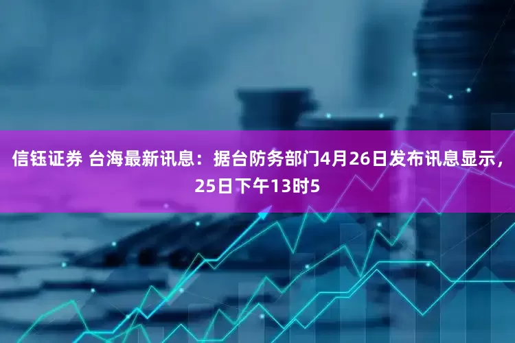 信钰证券 台海最新讯息：据台防务部门4月26日发布讯息显示，25日下午13时5