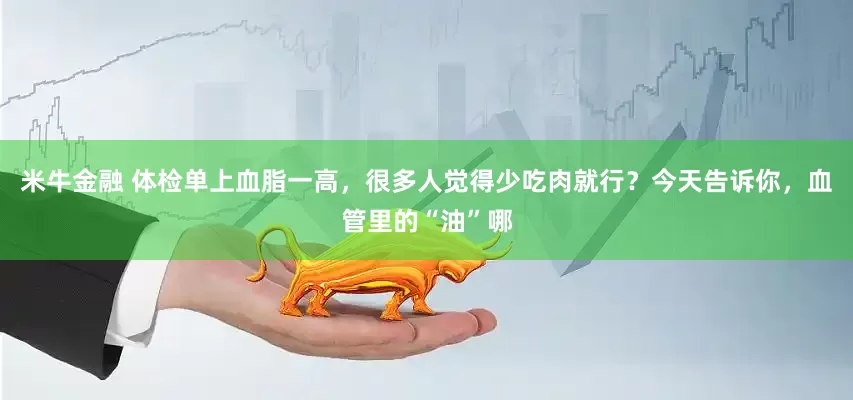 米牛金融 体检单上血脂一高，很多人觉得少吃肉就行？今天告诉你，血管里的“油”哪