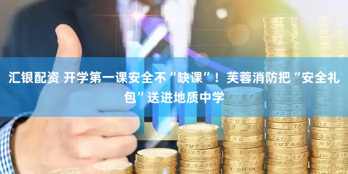 汇银配资 开学第一课安全不“缺课”！芙蓉消防把“安全礼包”送进地质中学